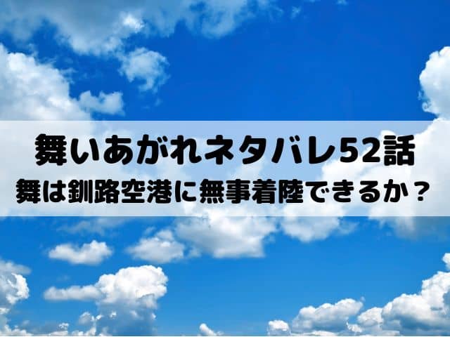 【舞いあがれネタバレ52話11週あらすじ】舞は釧路空港に無事着陸できるか？